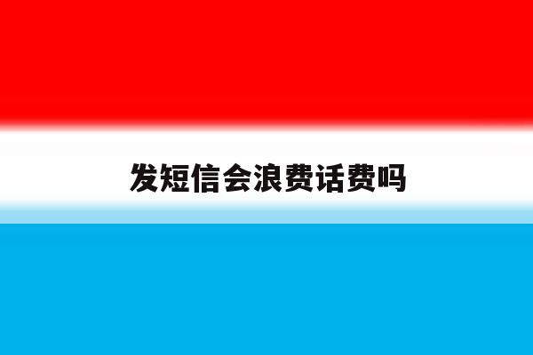 发短信会浪费话费吗 发短信会浪费话费吗