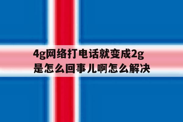包含4g网络打电话就变成2g是怎么回事儿啊怎么解决的词条 包含4g网络打电话就变成2g是怎么回事儿啊怎么解决的词条