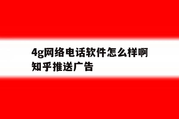 关于4g网络电话软件怎么样啊知乎推送广告的信息 关于4g网络电话软件怎么样啊知乎推送广告的信息
