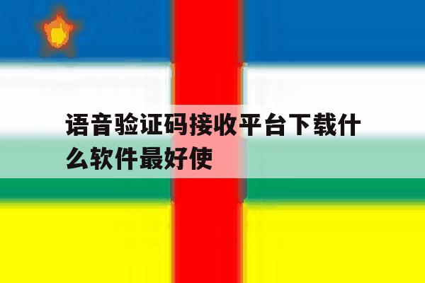 语音验证码接收平台下载什么软件最好使 语音验证码接收平台下载什么软件最好使