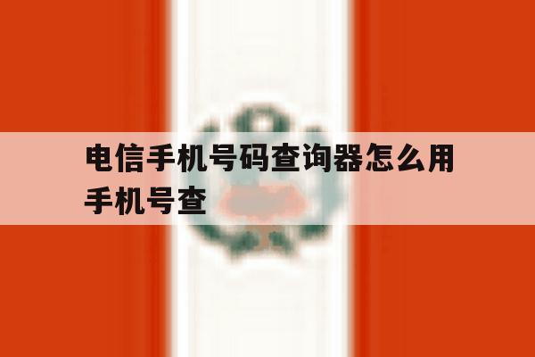 电信手机号码查询器怎么用手机号查 电信手机号码查询器怎么用手机号查