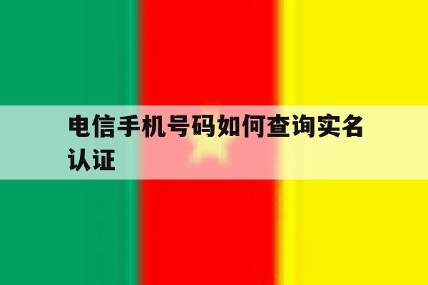 电信手机号码如何查询实名认证 电信手机号码如何查询实名认证