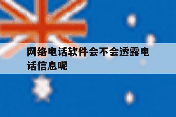 网络电话软件会不会透露电话信息呢 网络电话软件会不会透露电话信息呢