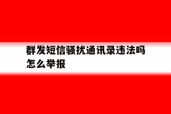 群发短信骚扰通讯录违法吗怎么举报 群发短信骚扰通讯录违法吗怎么举报