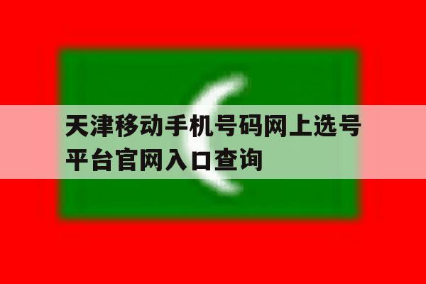 天津移动手机号码网上选号平台官网入口查询的简单介绍 天津移动手机号码网上选号平台官网入口查询的简单介绍