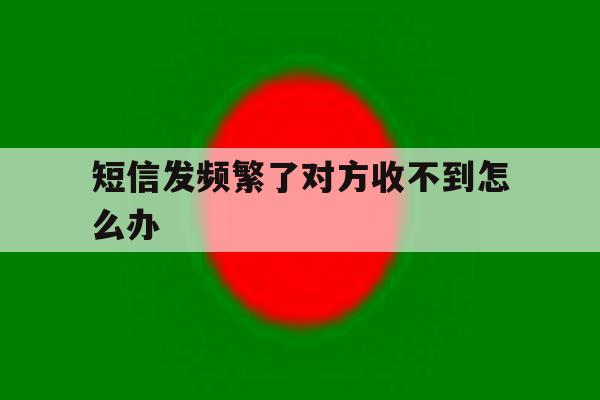 短信发频繁了对方收不到怎么办 短信发频繁了对方收不到怎么办