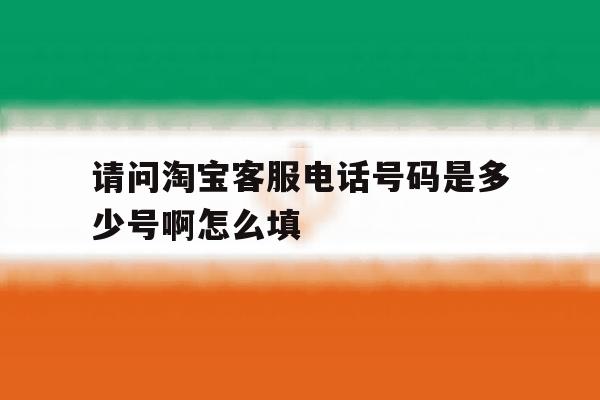 请问淘宝客服电话号码是多少号啊怎么填 请问淘宝客服电话号码是多少号啊怎么填
