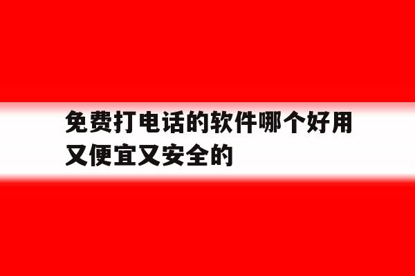 包含免费打电话的软件哪个好用又便宜又安全的的词条 包含免费打电话的软件哪个好用又便宜又安全的的词条