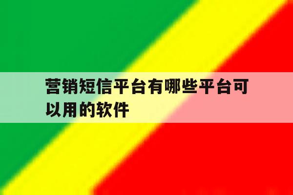 营销短信平台有哪些平台可以用的软件 营销短信平台有哪些平台可以用的软件