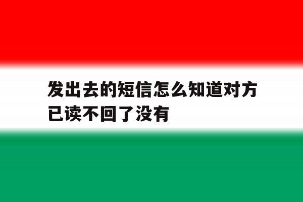 发出去的短信怎么知道对方已读不回了没有 发出去的短信怎么知道对方已读不回了没有