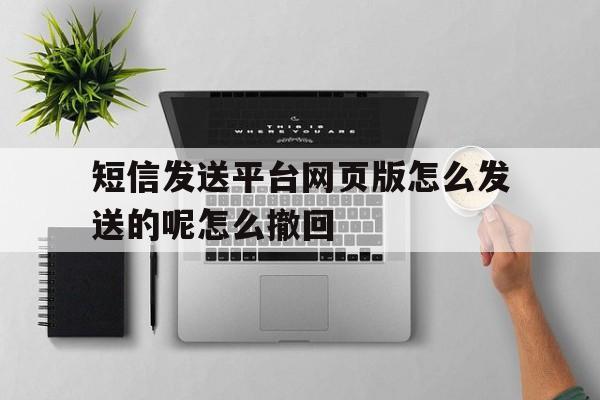 短信发送平台网页版怎么发送的呢怎么撤回的简单介绍 短信发送平台网页版怎么发送的呢怎么撤回的简单介绍