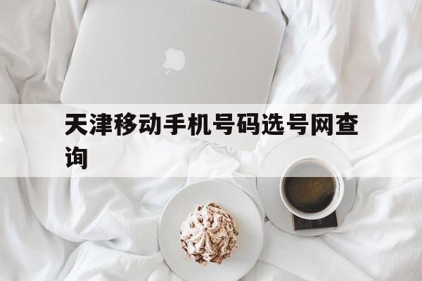天津移动手机号码选号网查询 天津移动手机号码选号网查询