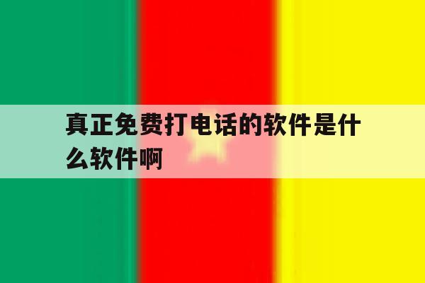 真正免费打电话的软件是什么软件啊的简单介绍 真正免费打电话的软件是什么软件啊的简单介绍