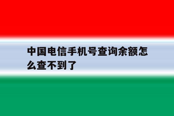中国电信手机号查询余额怎么查不到了 中国电信手机号查询余额怎么查不到了