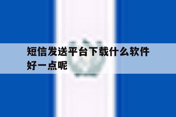 短信发送平台下载什么软件好一点呢 短信发送平台下载什么软件好一点呢