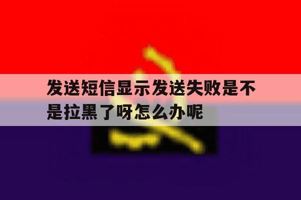 包含发送短信显示发送失败是不是拉黑了呀怎么办呢的词条 包含发送短信显示发送失败是不是拉黑了呀怎么办呢的词条