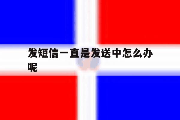 发短信一直是发送中怎么办呢 发短信一直是发送中怎么办呢
