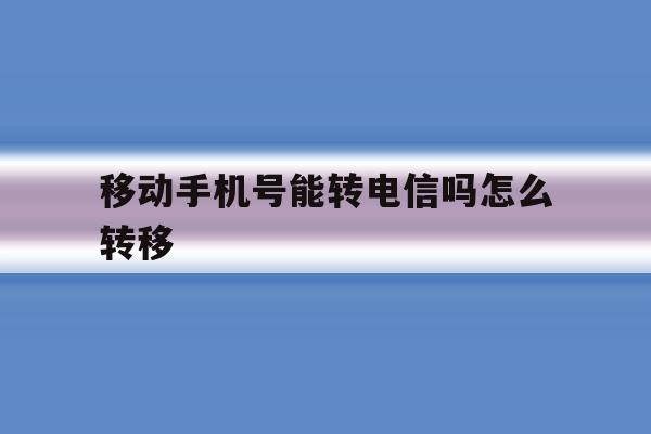 移动手机号能转电信吗怎么转移 移动手机号能转电信吗怎么转移