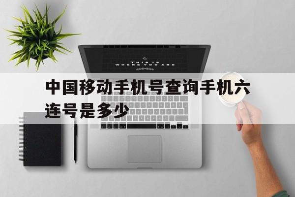 中国移动手机号查询手机六连号是多少 中国移动手机号查询手机六连号是多少