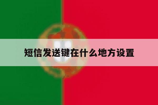 短信发送键在什么地方设置 短信发送键在什么地方设置