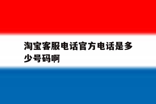淘宝客服电话官方电话是多少号码啊的简单介绍 淘宝客服电话官方电话是多少号码啊的简单介绍