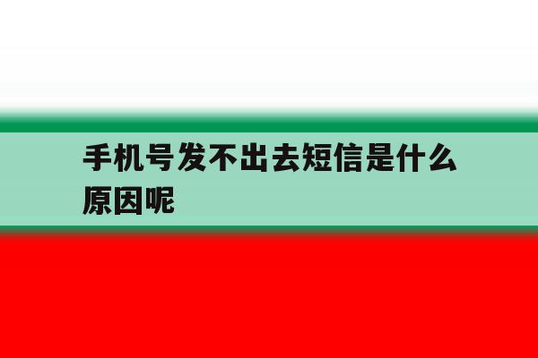 手机号发不出去短信是什么原因呢 手机号发不出去短信是什么原因呢