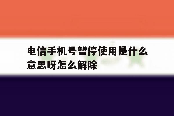 电信手机号暂停使用是什么意思呀怎么解除 电信手机号暂停使用是什么意思呀怎么解除