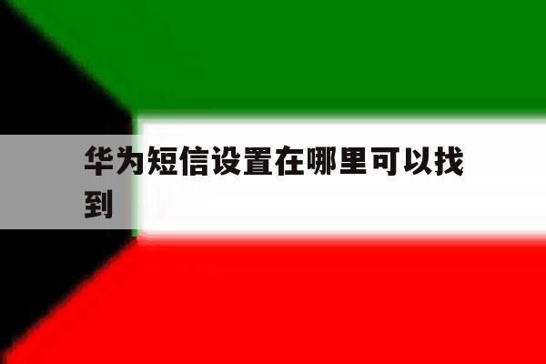 华为短信设置在哪里可以找到 华为短信设置在哪里可以找到