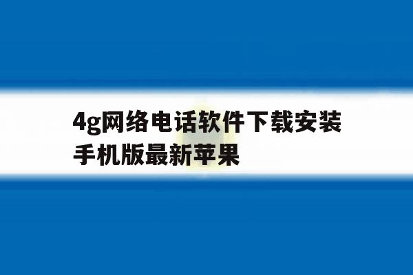 4g网络电话软件下载安装手机版最新苹果的简单介绍 4g网络电话软件下载安装手机版最新苹果的简单介绍