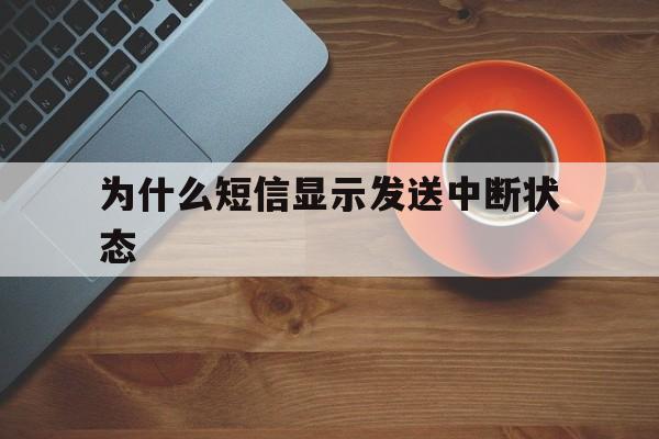 为什么短信显示发送中断状态 为什么短信显示发送中断状态