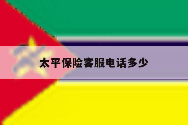 太平保险客服电话多少 太平保险客服电话多少
