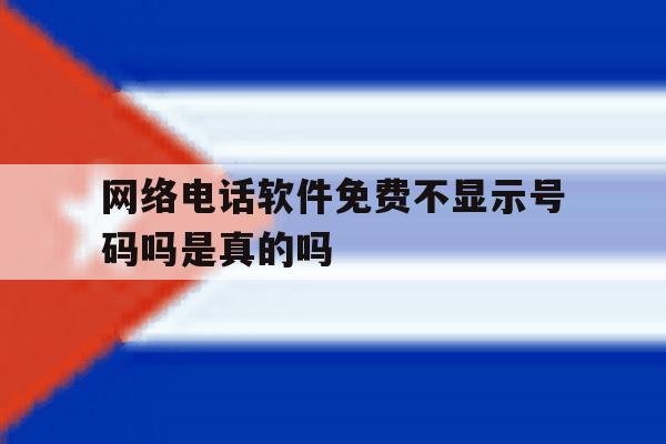 网络电话软件免费不显示号码吗是真的吗 网络电话软件免费不显示号码吗是真的吗