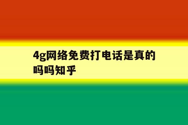 4g网络免费打电话是真的吗吗知乎的简单介绍 4g网络免费打电话是真的吗吗知乎的简单介绍