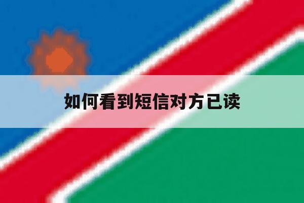 如何看到短信对方已读 如何看到短信对方已读
