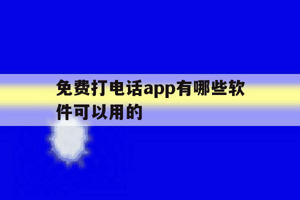 关于免费打电话app有哪些软件可以用的的信息 关于免费打电话app有哪些软件可以用的的信息