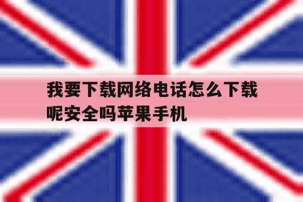 关于我要下载网络电话怎么下载呢安全吗苹果手机的信息 关于我要下载网络电话怎么下载呢安全吗苹果手机的信息