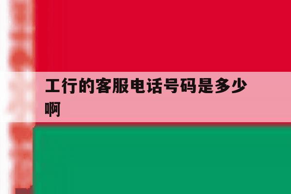 工行的客服电话号码是多少啊 工行的客服电话号码是多少啊