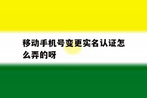 移动手机号变更实名认证怎么弄的呀的简单介绍 移动手机号变更实名认证怎么弄的呀的简单介绍