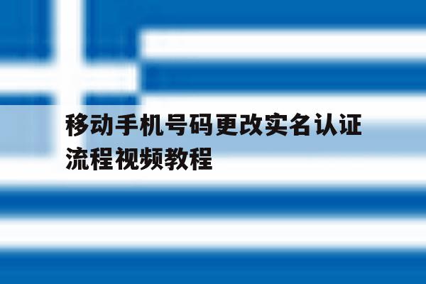 移动手机号码更改实名认证流程视频教程的简单介绍 移动手机号码更改实名认证流程视频教程的简单介绍