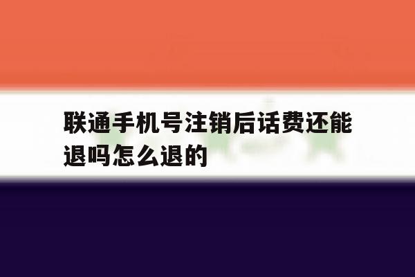 联通手机号注销后话费还能退吗怎么退的 联通手机号注销后话费还能退吗怎么退的