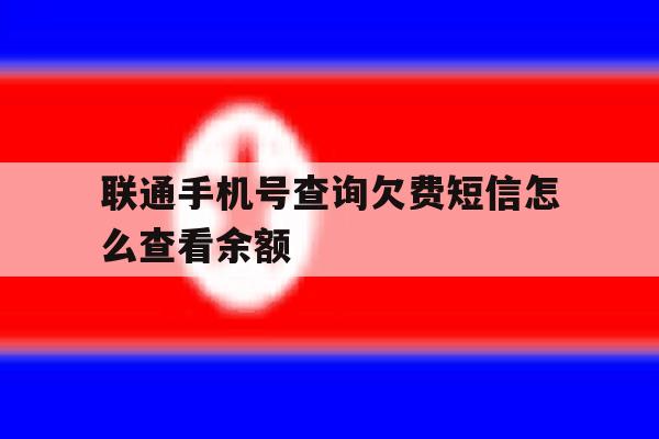 联通手机号查询欠费短信怎么查看余额 联通手机号查询欠费短信怎么查看余额