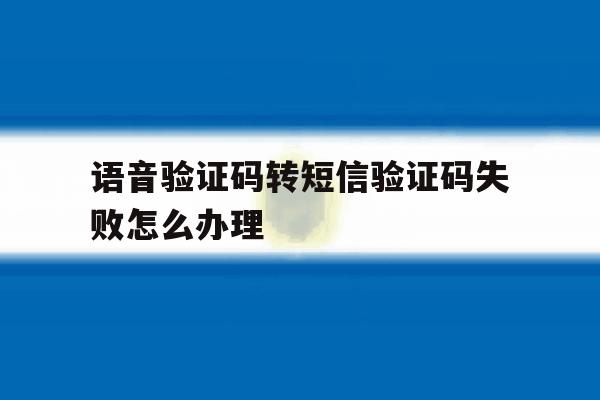 语音验证码转短信验证码失败怎么办理 语音验证码转短信验证码失败怎么办理