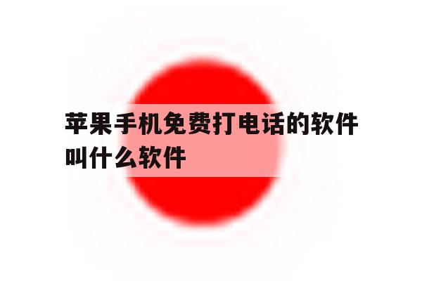 苹果手机免费打电话的软件叫什么软件 苹果手机免费打电话的软件叫什么软件