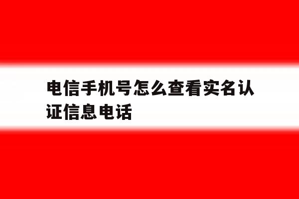 电信手机号怎么查看实名认证信息电话 电信手机号怎么查看实名认证信息电话