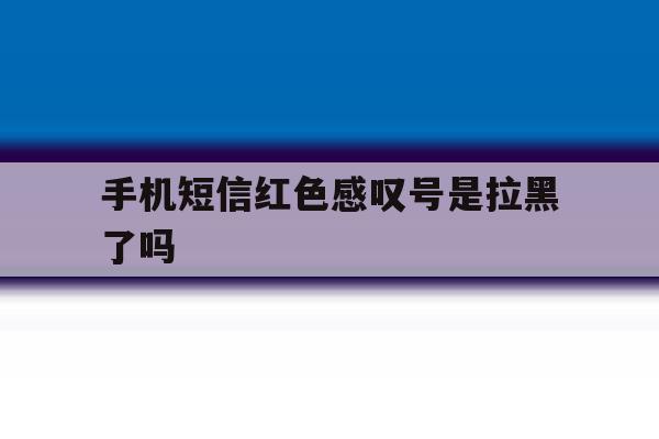 手机短信红色感叹号是拉黑了吗 手机短信红色感叹号是拉黑了吗