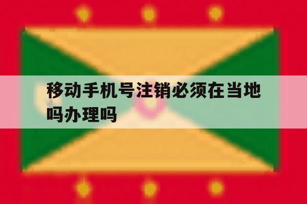 移动手机号注销必须在当地吗办理吗 移动手机号注销必须在当地吗办理吗