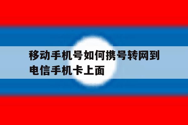 移动手机号如何携号转网到电信手机卡上面 移动手机号如何携号转网到电信手机卡上面