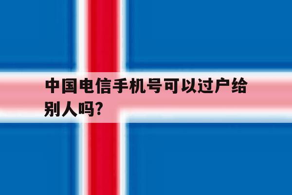 中国电信手机号可以过户给别人吗? 中国电信手机号可以过户给别人吗?