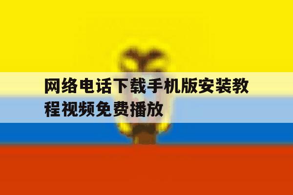网络电话下载手机版安装教程视频免费播放的简单介绍 网络电话下载手机版安装教程视频免费播放的简单介绍