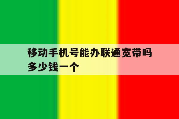 移动手机号能办联通宽带吗多少钱一个 移动手机号能办联通宽带吗多少钱一个